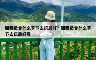 西藏适合什么季节去玩最好？西藏适合什么季节去玩最好看