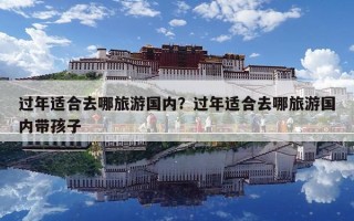 过年适合去哪旅游国内？过年适合去哪旅游国内带孩子