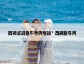 西藏旅游包车师傅电话？西藏包车网