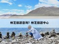 林芝旅游咨询？林芝旅游中心