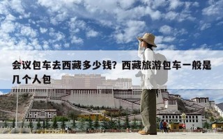 会议包车去西藏多少钱？西藏旅游包车一般是几个人包