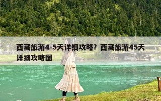西藏旅游4-5天详细攻略？西藏旅游45天详细攻略图