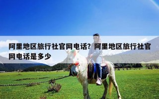 阿里地区旅行社官网电话？阿里地区旅行社官网电话是多少