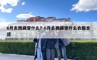 6月去西藏穿什么？6月去西藏穿什么衣服合适