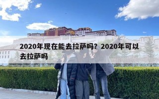 2020年现在能去拉萨吗？2020年可以去拉萨吗