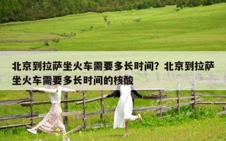 北京到拉萨坐火车需要多长时间？北京到拉萨坐火车需要多长时间的核酸