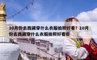 10月份去西藏穿什么衣服拍照好看？10月份去西藏穿什么衣服拍照好看些