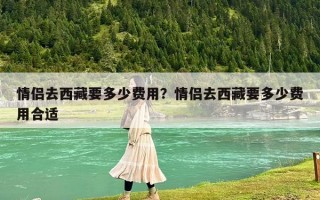 情侣去西藏要多少费用？情侣去西藏要多少费用合适