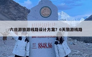 六日游旅游线路设计方案？6天旅游线路