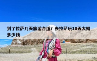 到了拉萨几天旅游合适？去拉萨玩10天大概多少钱