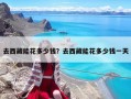 去西藏能花多少钱？去西藏能花多少钱一天