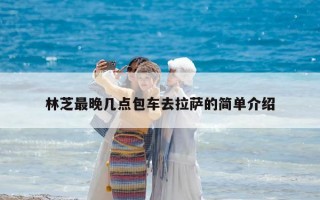 林芝最晚几点包车去拉萨的简单介绍