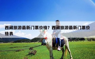 西藏旅游最新门票价格？西藏旅游最新门票价格表
