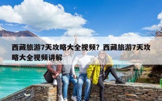 西藏旅游7天攻略大全视频？西藏旅游7天攻略大全视频讲解