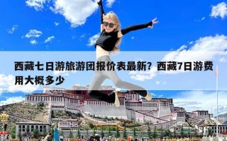 西藏七日游旅游团报价表最新？西藏7日游费用大概多少