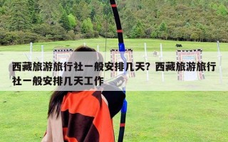 西藏旅游旅行社一般安排几天？西藏旅游旅行社一般安排几天工作