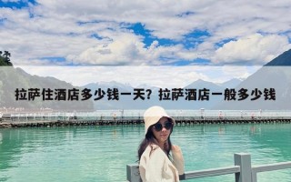 拉萨住酒店多少钱一天？拉萨酒店一般多少钱