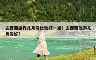 去西藏旅行几月份比较好一点？去西藏旅游几月份好?