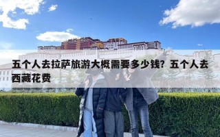 五个人去拉萨旅游大概需要多少钱？五个人去西藏花费