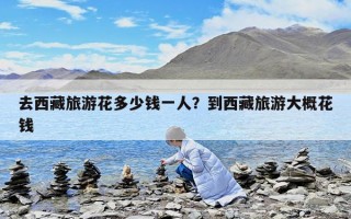 去西藏旅游花多少钱一人？到西藏旅游大概花钱