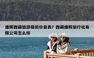 康辉西藏旅游报团价目表？西藏康辉旅行社有限公司怎么样