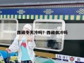 西藏冬天冷吗？西藏很冷吗