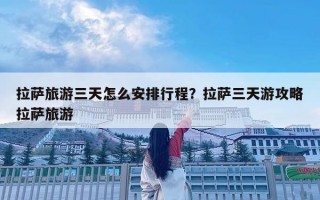 拉萨旅游三天怎么安排行程？拉萨三天游攻略拉萨旅游