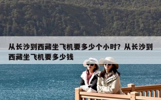 从长沙到西藏坐飞机要多少个小时？从长沙到西藏坐飞机要多少钱