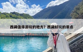 西藏值得游玩的地方？西藏好玩的景点