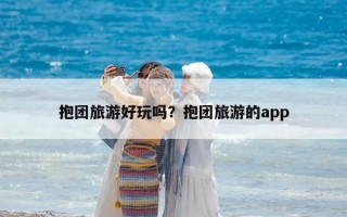 抱团旅游好玩吗？抱团旅游的app