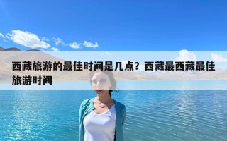 西藏旅游的最佳时间是几点？西藏最西藏最佳旅游时间