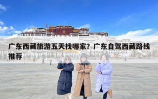 广东西藏旅游五天找哪家？广东自驾西藏路线推荐