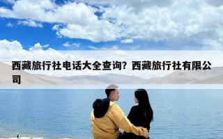 西藏旅行社电话大全查询？西藏旅行社有限公司