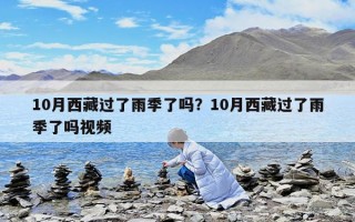 10月西藏过了雨季了吗？10月西藏过了雨季了吗视频