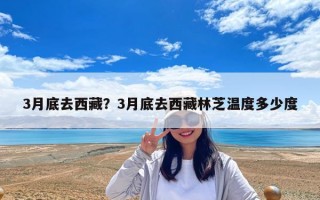 3月底去西藏？3月底去西藏林芝温度多少度