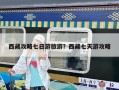 西藏攻略七日游旅游？西藏七天游攻略
