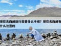 现在去西藏旅行需要什么手续？现在去西藏有什么注意的