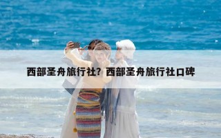 西部圣舟旅行社？西部圣舟旅行社口碑