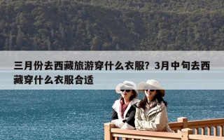 三月份去西藏旅游穿什么衣服？3月中旬去西藏穿什么衣服合适