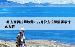 8月去西藏拉萨旅游？八月份去拉萨需要带什么衣服