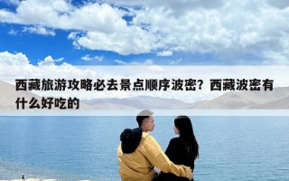 西藏旅游攻略必去景点顺序波密？西藏波密有什么好吃的