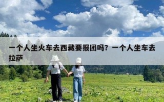 一个人坐火车去西藏要报团吗？一个人坐车去拉萨