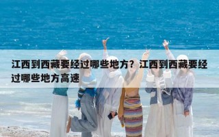 江西到西藏要经过哪些地方？江西到西藏要经过哪些地方高速