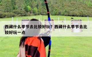 西藏什么季节去比较好玩？西藏什么季节去比较好玩一点