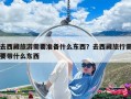 去西藏旅游需要准备什么东西？去西藏旅行需要带什么东西