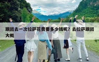 跟团去一次拉萨花费要多少钱呢？去拉萨跟团大概