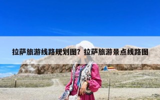 拉萨旅游线路规划图？拉萨旅游景点线路图