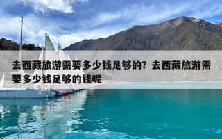 去西藏旅游需要多少钱足够的？去西藏旅游需要多少钱足够的钱呢