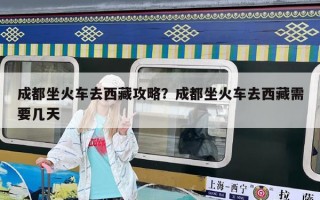 成都坐火车去西藏攻略？成都坐火车去西藏需要几天