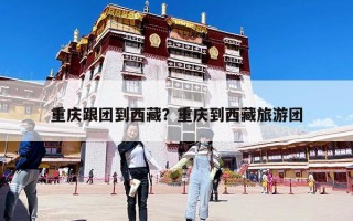 重庆跟团到西藏？重庆到西藏旅游团